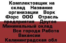 Комплектовщик на склад › Название организации ­ Ворк Форс, ООО › Отрасль предприятия ­ Другое › Минимальный оклад ­ 30 000 - Все города Работа » Вакансии   . Калининградская обл.,Светлогорск г.